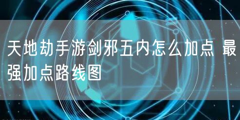 天地劫手游剑邪五内怎么加点 最强加点路线图