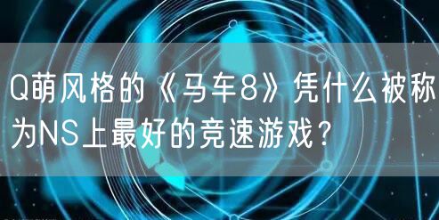 Q萌风格的《马车8》凭什么被称为NS上最好的竞速游戏？