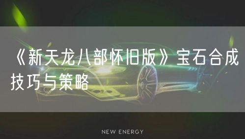 《新天龙八部怀旧版》宝石合成技巧与策略