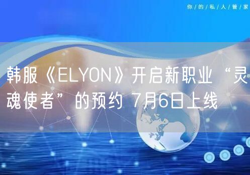 韩服《ELYON》开启新职业“灵魂使者”的预约 7月6日上线