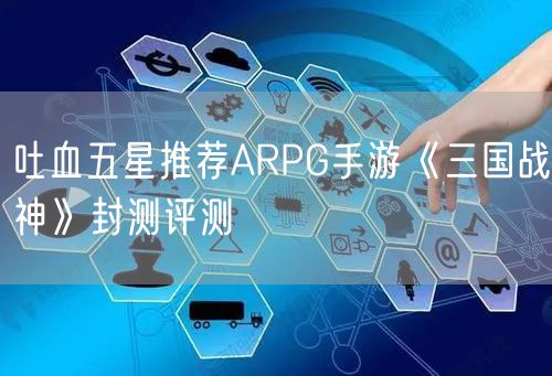 吐血五星推荐ARPG手游《三国战神》封测评测
