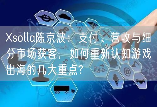 Xsolla陈京波：支付、营收与细分市场获客，如何重新认知游戏出海的几大重点?