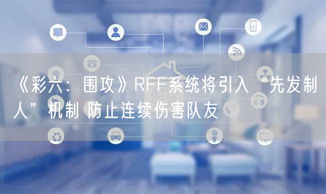 《彩六:围攻》RFF系统将引入“先发制人”机制 防止连续伤害队友