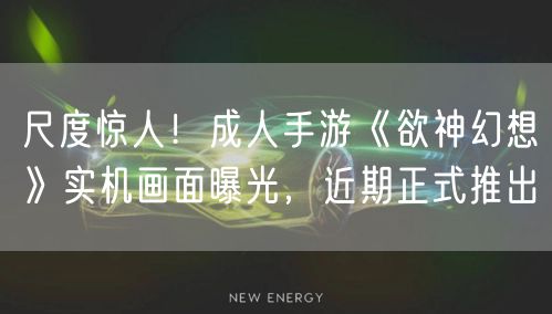 尺度惊人！成人手游《欲神幻想》实机画面曝光，近期正式推出