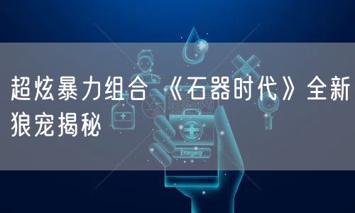 超炫暴力组合 《石器时代》全新狼宠揭秘