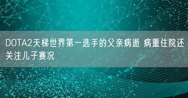 DOTA2天梯世界第一选手的父亲病逝 病重住院还关注儿子赛况