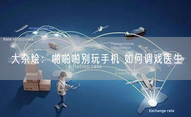 大杂烩：啪啪啪别玩手机 如何调戏医生