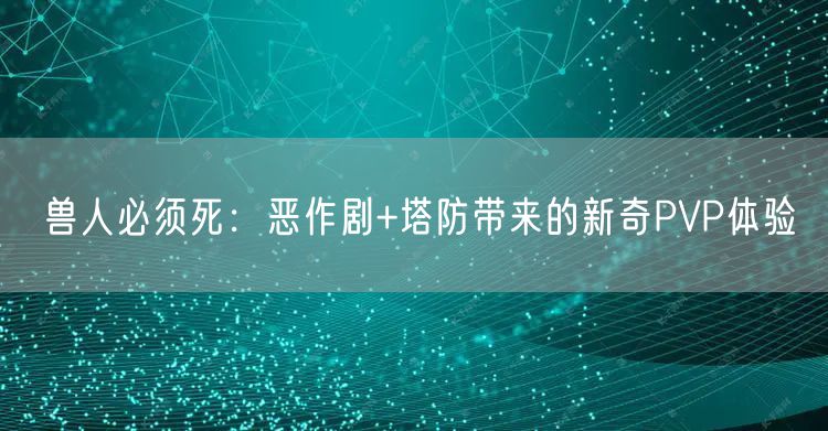 兽人必须死:恶作剧+塔防带来的新奇PVP体验