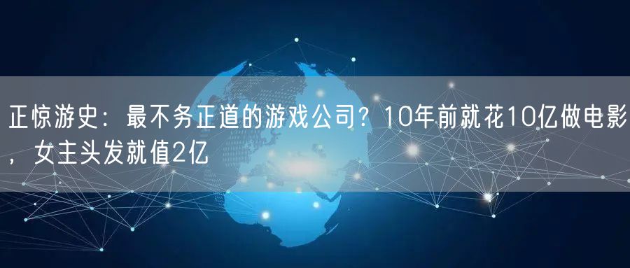 正惊游史:最不务正道的游戏公司?10年前就花10亿做电影,女主头发就值2亿