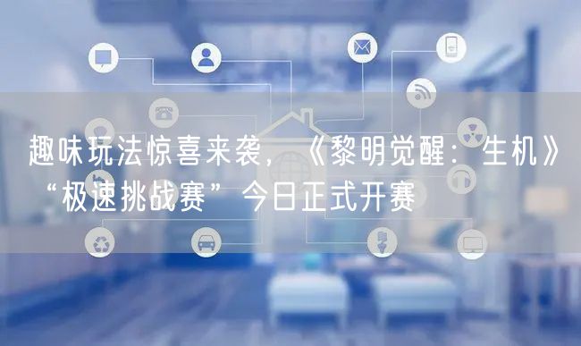 趣味玩法惊喜来袭，《黎明觉醒：生机》“极速挑战赛”今日正式开赛