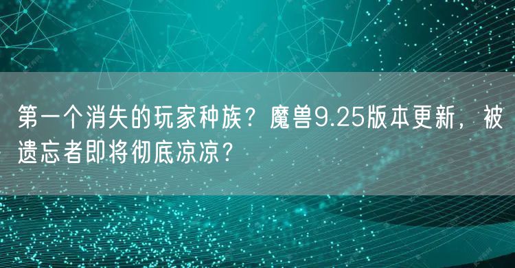 第一个消失的玩家种族？魔兽9.25版本更新，被遗忘者即将彻底凉凉？