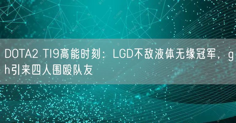 DOTA2 TI9高能时刻：LGD不敌液体无缘冠军，gh引来四人围殴队友