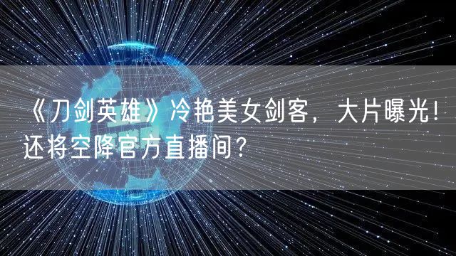 《刀剑英雄》冷艳美女剑客,大片曝光!还将空降官方直播间?