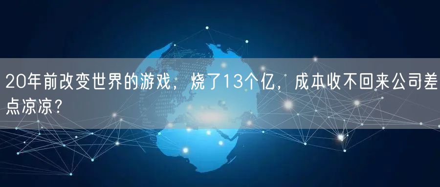20年前改变世界的游戏,烧了13个亿,成本收不回来公司差点凉凉?