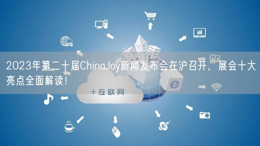 2023年第二十届ChinaJoy新闻发布会在沪召开，展会十大亮点全面解读！