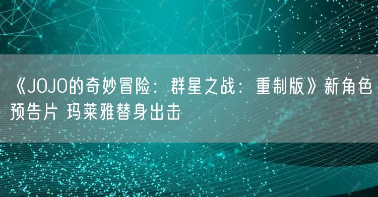 《JOJO的奇妙冒险：群星之战：重制版》新角色预告片 玛莱雅替身出击