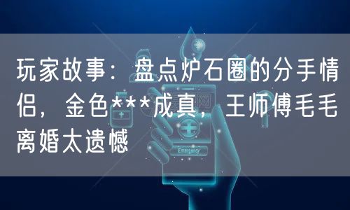 玩家故事：盘点炉石圈的分手情侣，金色***成真，王师傅毛毛离婚太遗憾