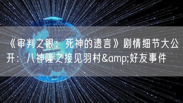 《审判之眼：死神的遗言》剧情细节大公开：八神隆之接见羽村&好友事件