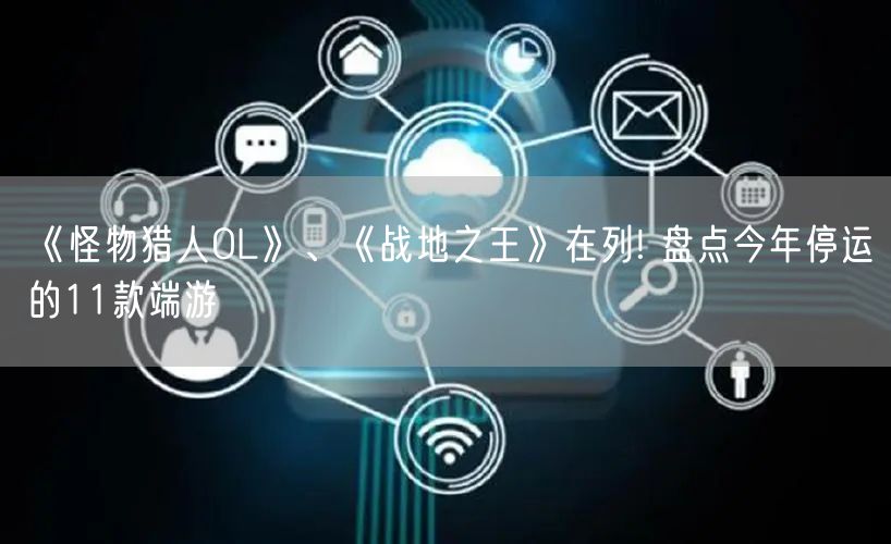 《怪物猎人OL》、《战地之王》在列! 盘点今年停运的11款端游