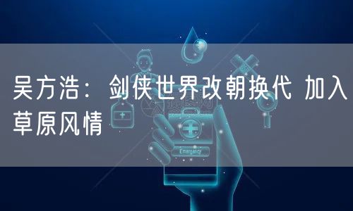 吴方浩:剑侠世界改朝换代 加入草原风情