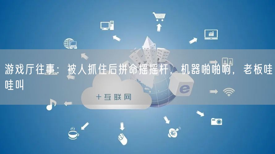 游戏厅往事:被人抓住后拼命摇摇杆,机器啪啪响,老板哇哇叫