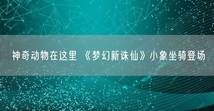 神奇动物在这里 《梦幻新诛仙》小象坐骑登场