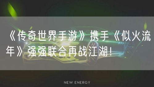 《传奇世界手游》携手《似火流年》强强联合再战江湖!
