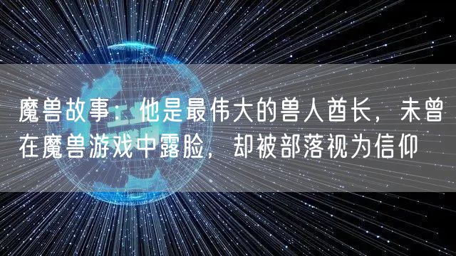 魔兽故事：他是最伟大的兽人酋长，未曾在魔兽游戏中露脸，却被部落视为信仰