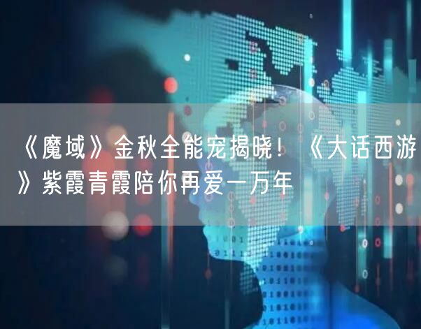 《魔域》金秋全能宠揭晓！《大话西游》紫霞青霞陪你再爱一万年