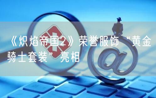 《炽焰帝国2》荣誉服饰“黄金骑士套装”亮相