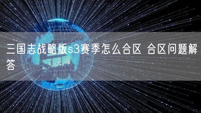三国志战略版s3赛季怎么合区 合区问题解答