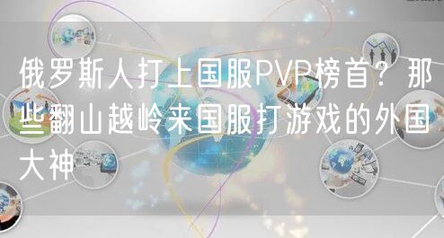 俄罗斯人打上国服PVP榜首？那些翻山越岭来国服打游戏的外国大神