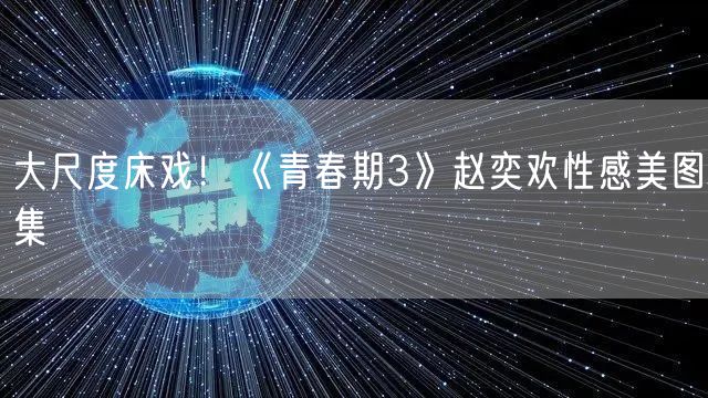 大尺度床戏!《青春期3》赵奕欢性感美图集