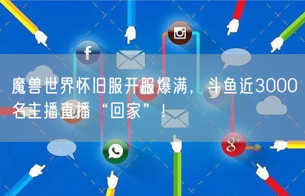 魔兽世界怀旧服开服爆满,斗鱼近3000名主播直播“回家”!