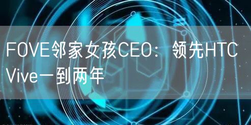 FOVE邻家女孩CEO：领先HTC Vive一到两年