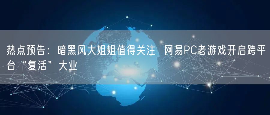 热点预告:暗黑风大姐姐值得关注 网易PC老游戏开启跨平台“复活”大业