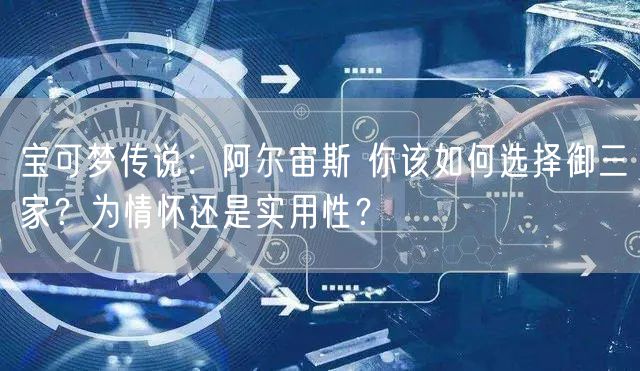 宝可梦传说：阿尔宙斯 你该如何选择御三家？为情怀还是实用性？