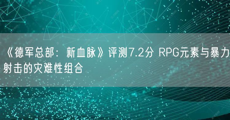 《德军总部：新血脉》评测7.2分 RPG元素与暴力射击的灾难性组合