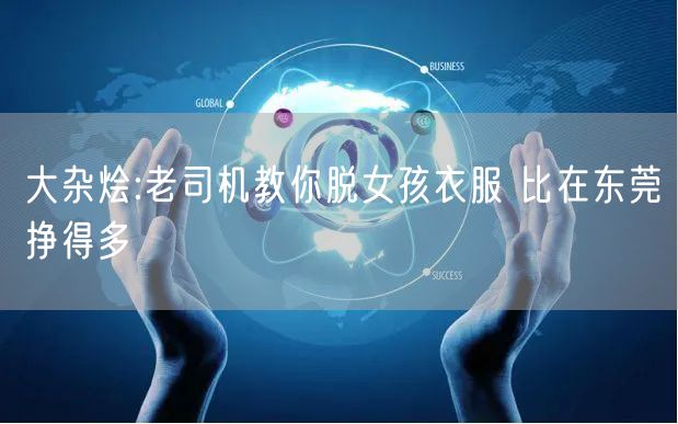 大杂烩:老司机教你脱女孩衣服 比在东莞挣得多