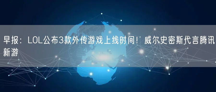 早报：LOL公布3款外传游戏上线时间！威尔史密斯代言腾讯新游