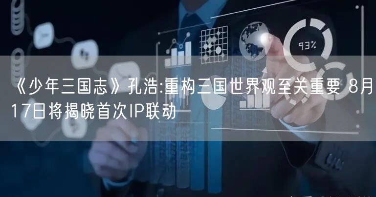 《少年三国志》孔浩:重构三国世界观至关重要 8月17日将揭晓首次IP联动