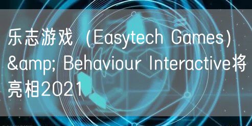 乐志游戏（Easytech Games）& Behaviour Interactive将亮相2021