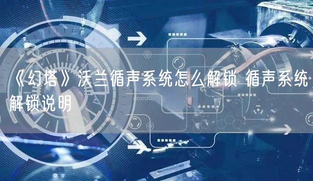 《幻塔》沃兰循声系统怎么解锁 循声系统解锁说明