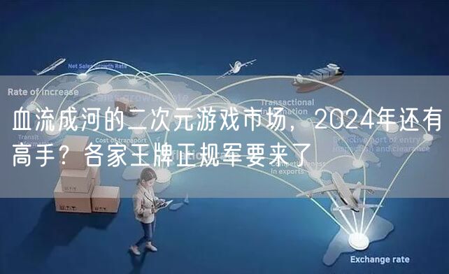 血流成河的二次元游戏市场,2024年还有高手?各家王牌正规军要来了
