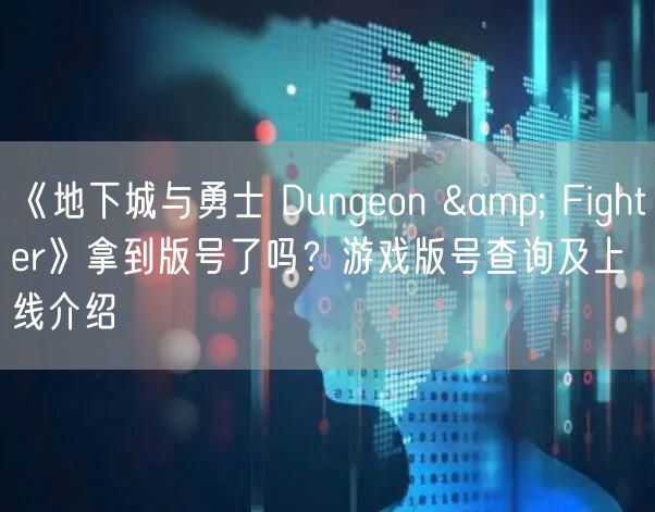 《地下城与勇士 Dungeon & Fighter》拿到版号了吗？游戏版号查询及上线介绍