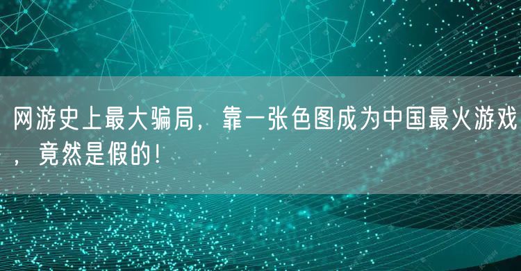 网游史上最大骗局,靠一张色图成为中国最火游戏,竟然是假的!
