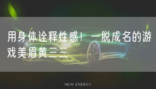 用身体诠释性感！一脱成名的游戏美眉黄三三