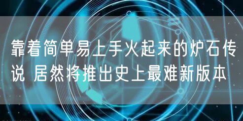 靠着简单易上手火起来的炉石传说 居然将推出史上最难新版本
