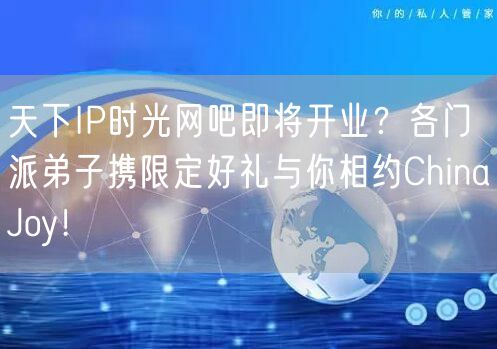 天下IP时光网吧即将开业？各门派弟子携限定好礼与你相约ChinaJoy！