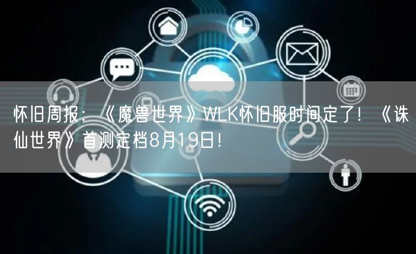 怀旧周报：《魔兽世界》WLK怀旧服时间定了！《诛仙世界》首测定档8月19日！